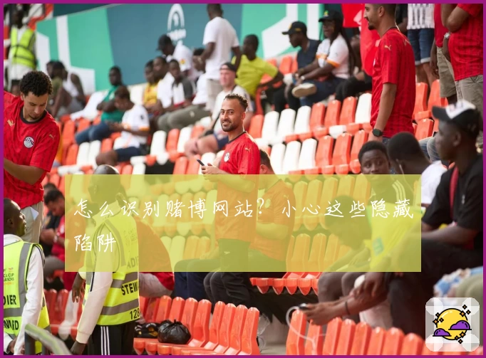 怎么识别赌博网站？小心这些隐藏陷阱