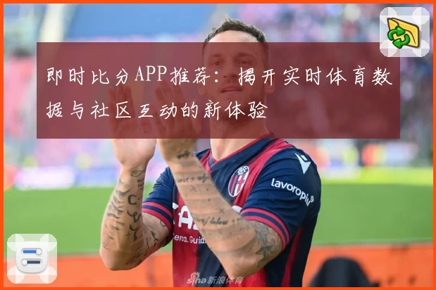 即时比分APP推荐：揭开实时体育数据与社区互动的新体验
