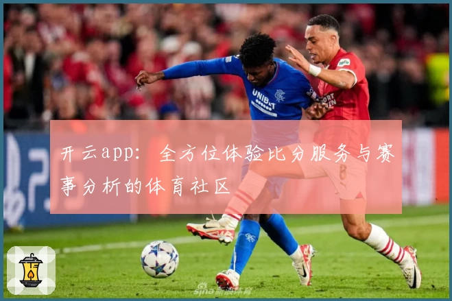 开云app：全方位体验比分服务与赛事分析的体育社区