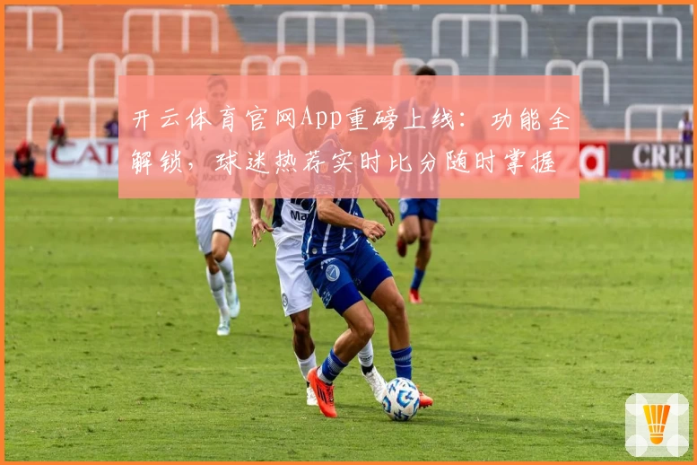 开云体育官网App重磅上线：功能全解锁，球迷热荐实时比分随时掌握