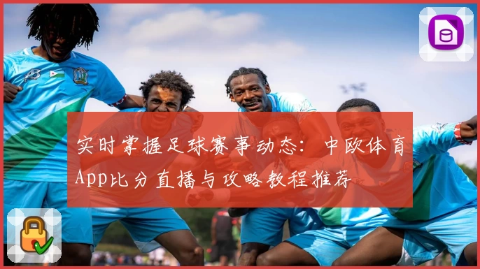 实时掌握足球赛事动态：中欧体育App比分直播与攻略教程推荐
