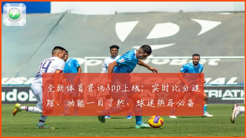 全新体育资讯App上线：实时比分追踪、功能一目了然，球迷热荐必备选择