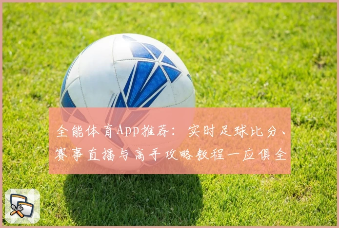 全能体育App推荐:实时足球比分、赛事直播与高手攻略教程一应俱全