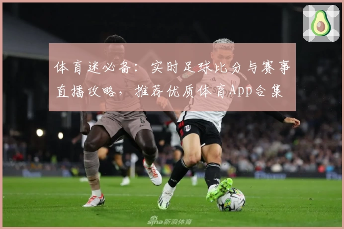 体育迷必备：实时足球比分与赛事直播攻略，推荐优质体育App合集
