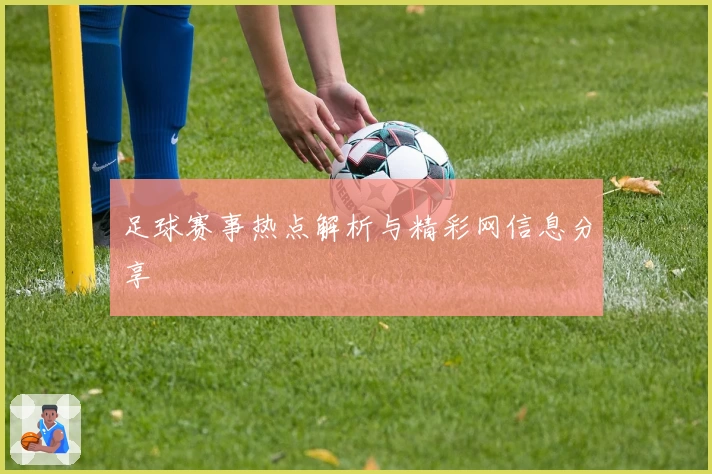 足球赛事热点解析与精彩网信息分享