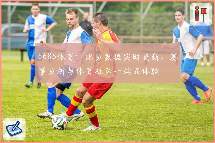6686体育：比分数据实时更新，赛事分析与体育社区一站式体验