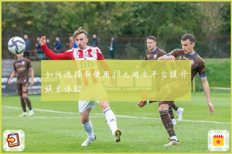 如何选择和使用j9九游会平台提升娱乐体验
