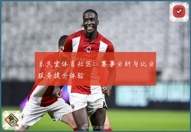 乐天堂体育社区：赛事分析与比分服务提升体验