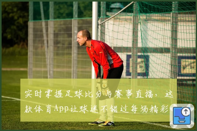 实时掌握足球比分与赛事直播，这款体育App让球迷不错过每场精彩
