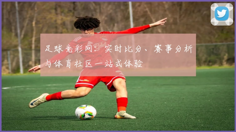 足球竞彩网：实时比分、赛事分析与体育社区一站式体验