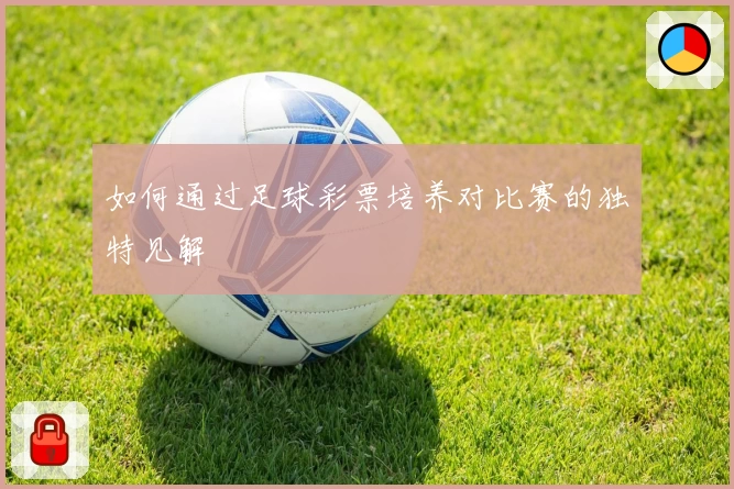 如何通过足球彩票培养对比赛的独特见解