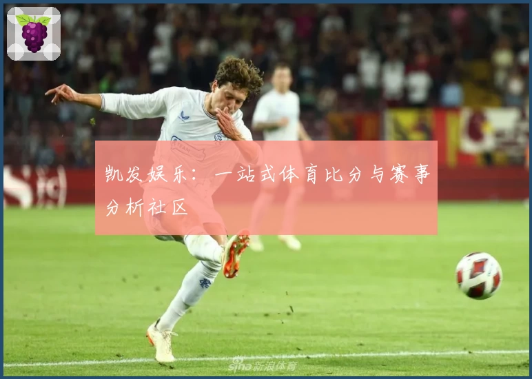 凯发娱乐：一站式体育比分与赛事分析社区