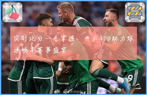 实时比分一手掌握，开云App助力球迷畅享赛事盛宴