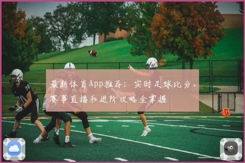 最新体育App推荐：实时足球比分、赛事直播和进阶攻略全掌握