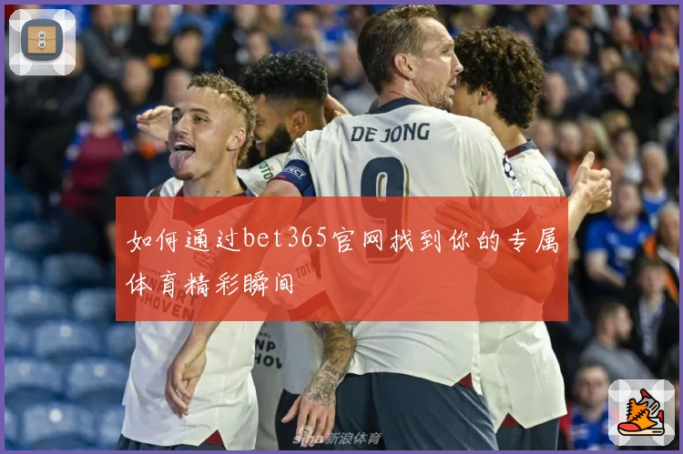 如何通过bet365官网找到你的专属体育精彩瞬间