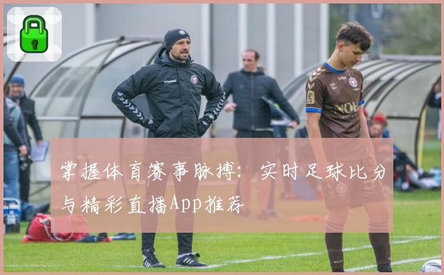 掌握体育赛事脉搏：实时足球比分与精彩直播App推荐