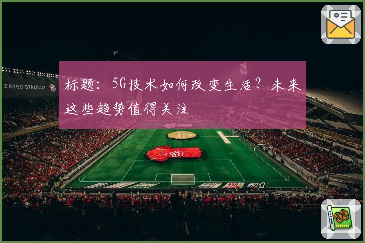标题:5G技术如何改变生活?未来这些趋势值得关注