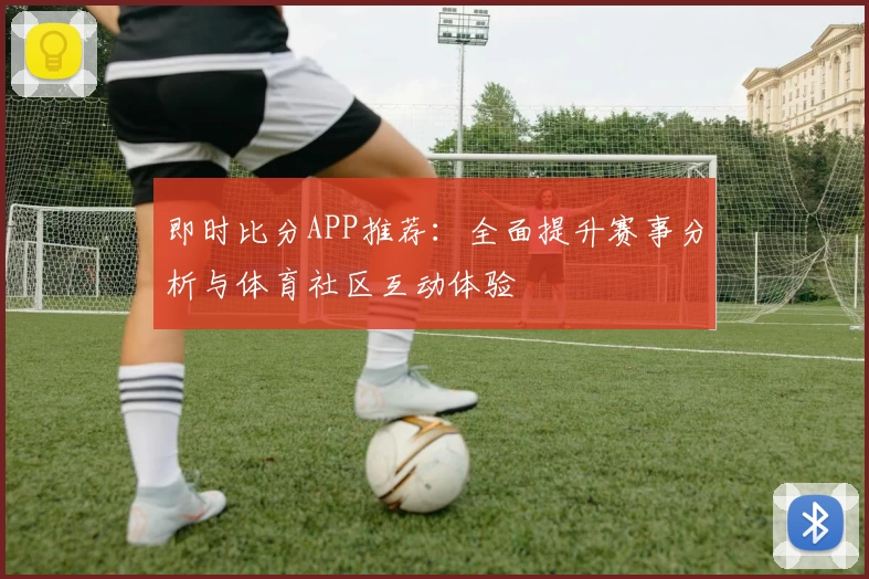 即时比分APP推荐:全面提升赛事分析与体育社区互动体验