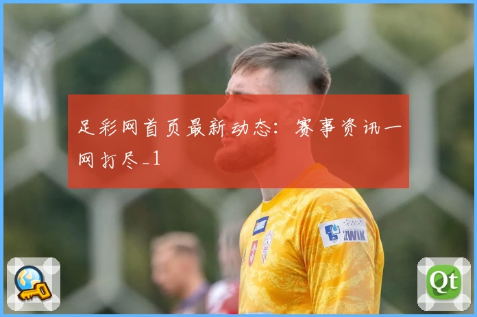 足彩网首页最新动态：赛事资讯一网打尽_1