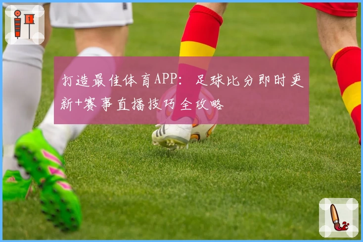 打造最佳体育APP：足球比分即时更新+赛事直播技巧全攻略