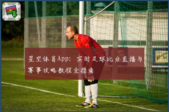星空体育App：实时足球比分直播与赛事攻略教程全指南