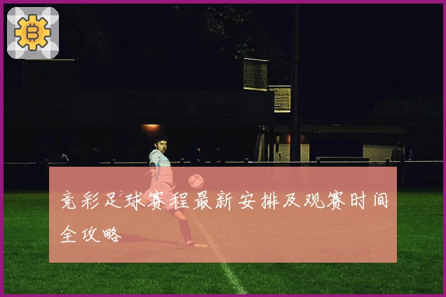 竞彩足球赛程最新安排及观赛时间全攻略