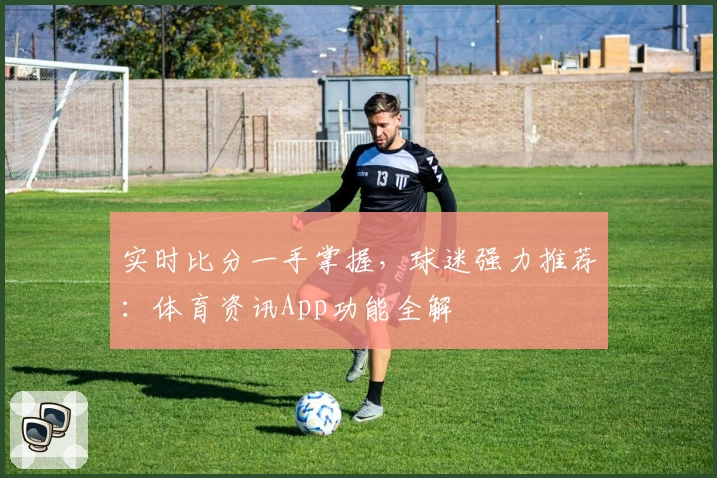实时比分一手掌握，球迷强力推荐：体育资讯App功能全解
