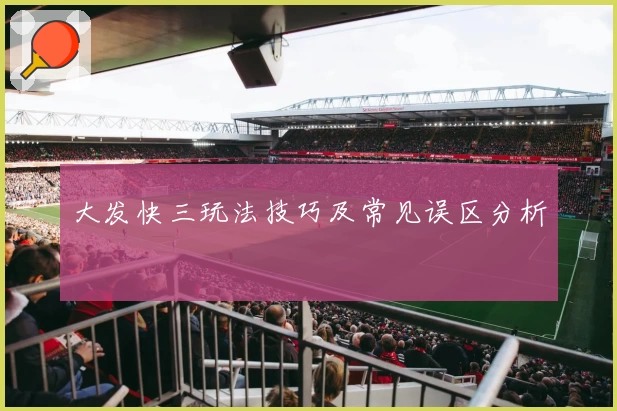 大发快三玩法技巧及常见误区分析