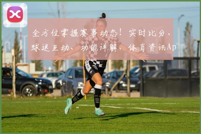 全方位掌握赛事动态！实时比分、球迷互动、功能详解，体育资讯App强力推荐