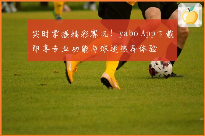 实时掌握精彩赛况！yabo App下载即享专业功能与球迷热荐体验