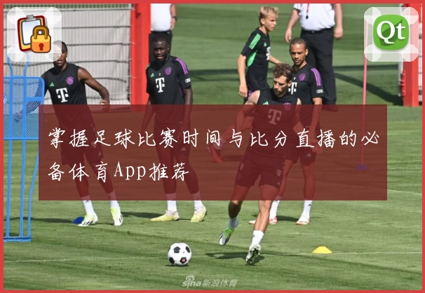 掌握足球比赛时间与比分直播的必备体育App推荐