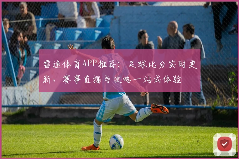 雷速体育APP推荐：足球比分实时更新，赛事直播与攻略一站式体验