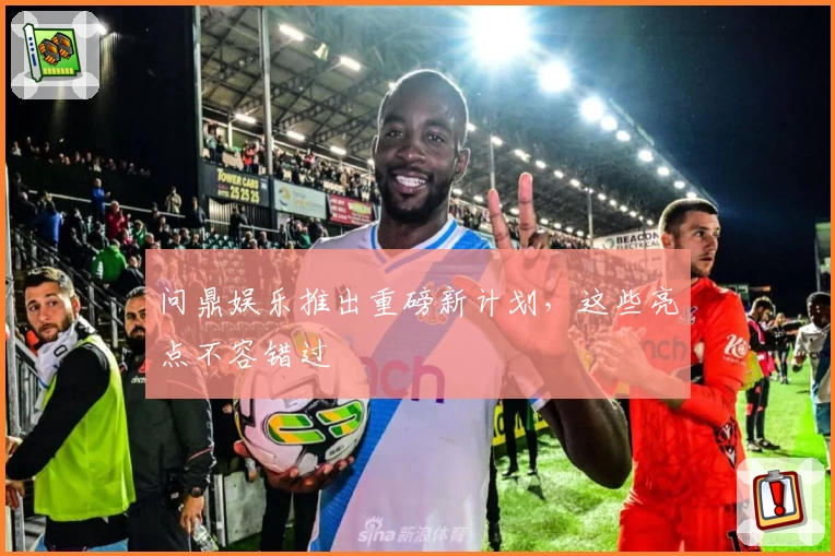 问鼎娱乐推出重磅新计划，这些亮点不容错过