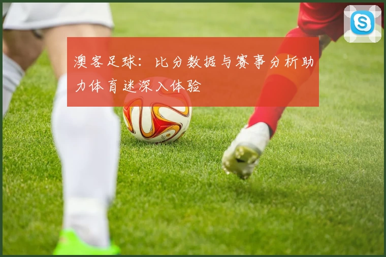 澳客足球：比分数据与赛事分析助力体育迷深入体验