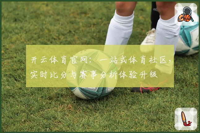 开云体育官网：一站式体育社区，实时比分与赛事分析体验升级