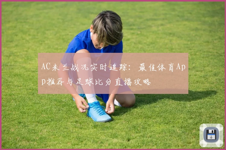AC米兰战况实时追踪：最佳体育App推荐与足球比分直播攻略