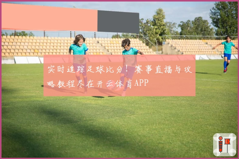 实时追踪足球比分！赛事直播与攻略教程尽在开云体育APP