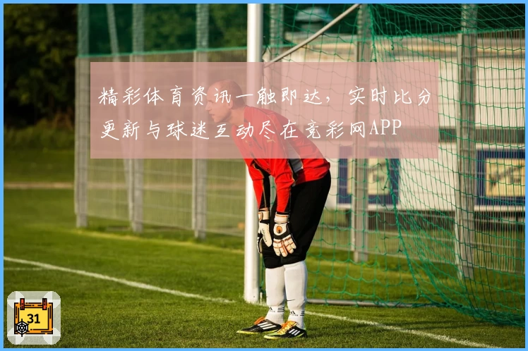 精彩体育资讯一触即达，实时比分更新与球迷互动尽在竞彩网APP