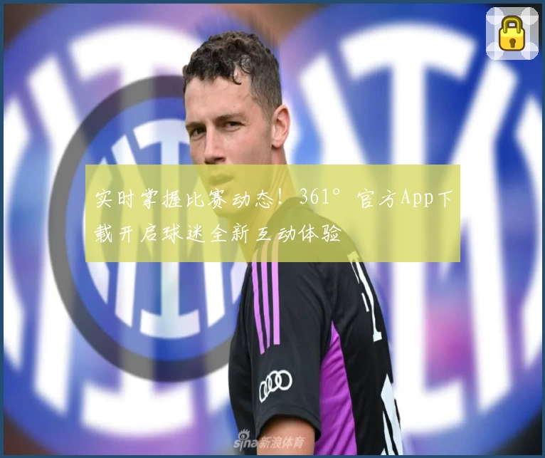 实时掌握比赛动态!361°官方App下载开启球迷全新互动体验