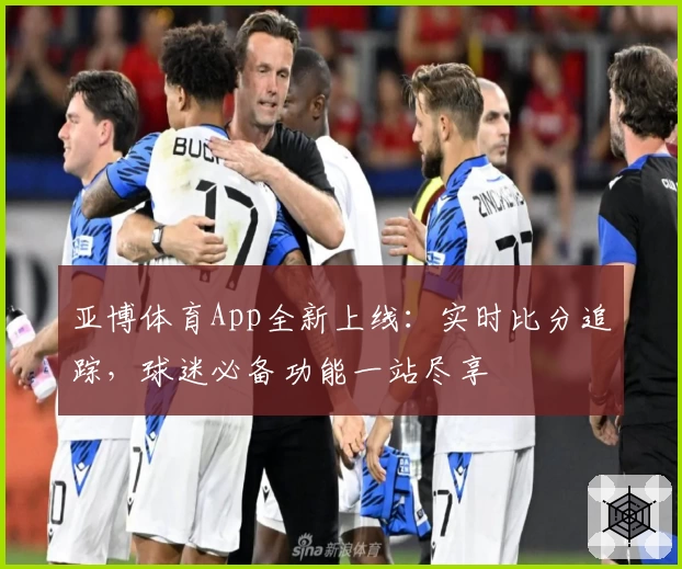 亚博体育App全新上线：实时比分追踪，球迷必备功能一站尽享