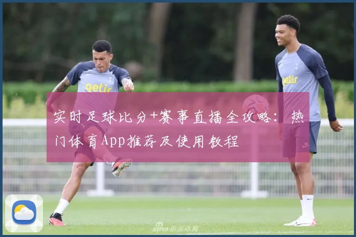 实时足球比分+赛事直播全攻略：热门体育App推荐及使用教程