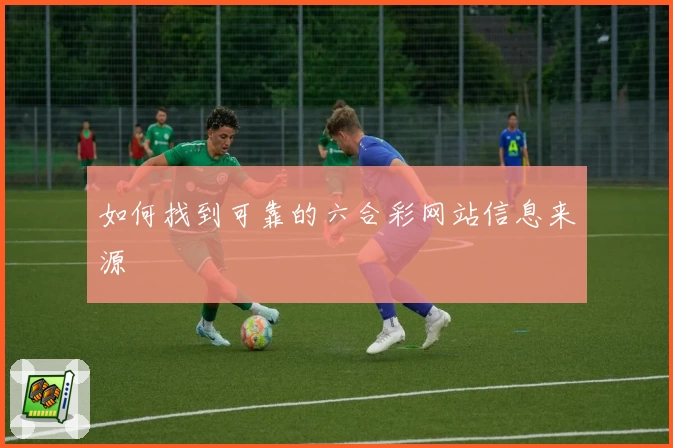 如何找到可靠的六合彩网站信息来源