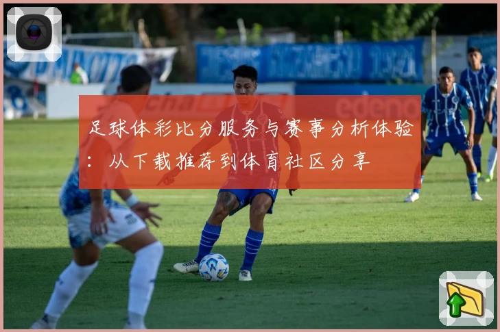 足球体彩比分服务与赛事分析体验:从下载推荐到体育社区分享