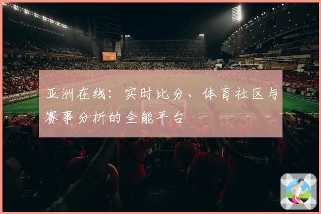 亚洲在线：实时比分、体育社区与赛事分析的全能平台