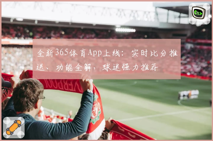 全新365体育App上线：实时比分推送、功能全解，球迷强力推荐