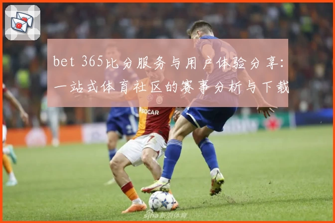 bet 365比分服务与用户体验分享：一站式体育社区的赛事分析与下载推荐