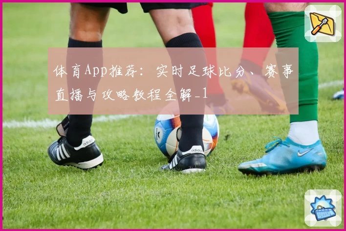 体育App推荐：实时足球比分、赛事直播与攻略教程全解_1