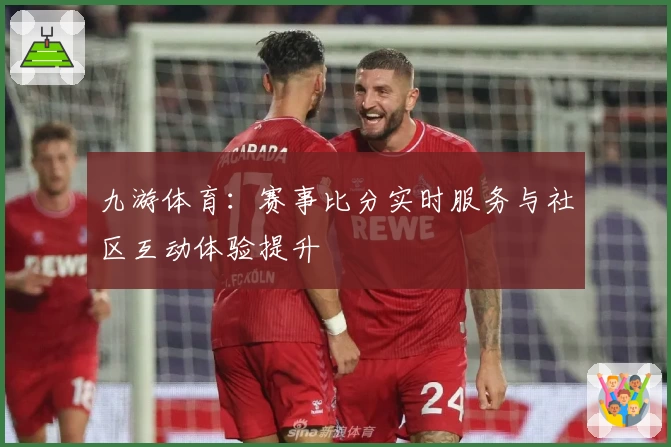 九游体育：赛事比分实时服务与社区互动体验提升