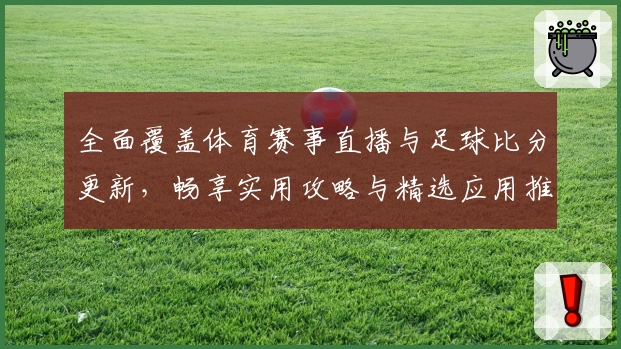 全面覆盖体育赛事直播与足球比分更新，畅享实用攻略与精选应用推荐