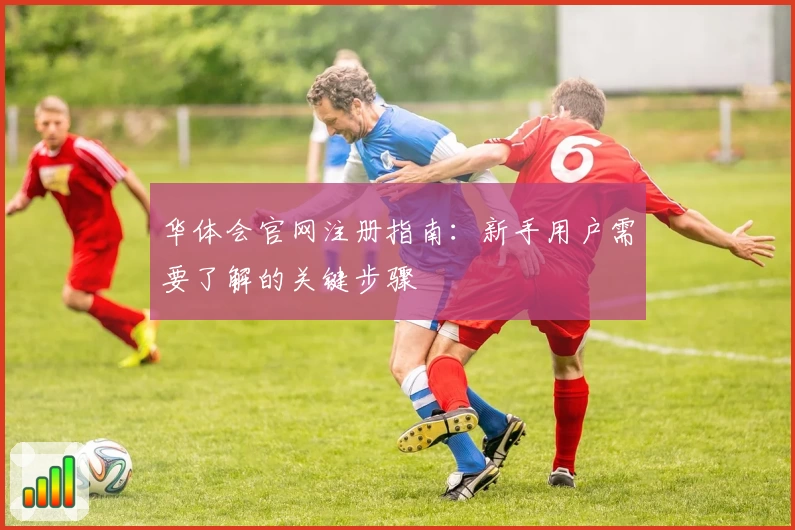 华体会官网注册指南:新手用户需要了解的关键步骤